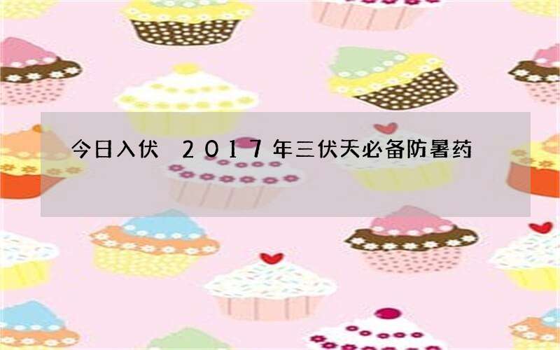 今日入伏 2017年三伏天必备防暑药